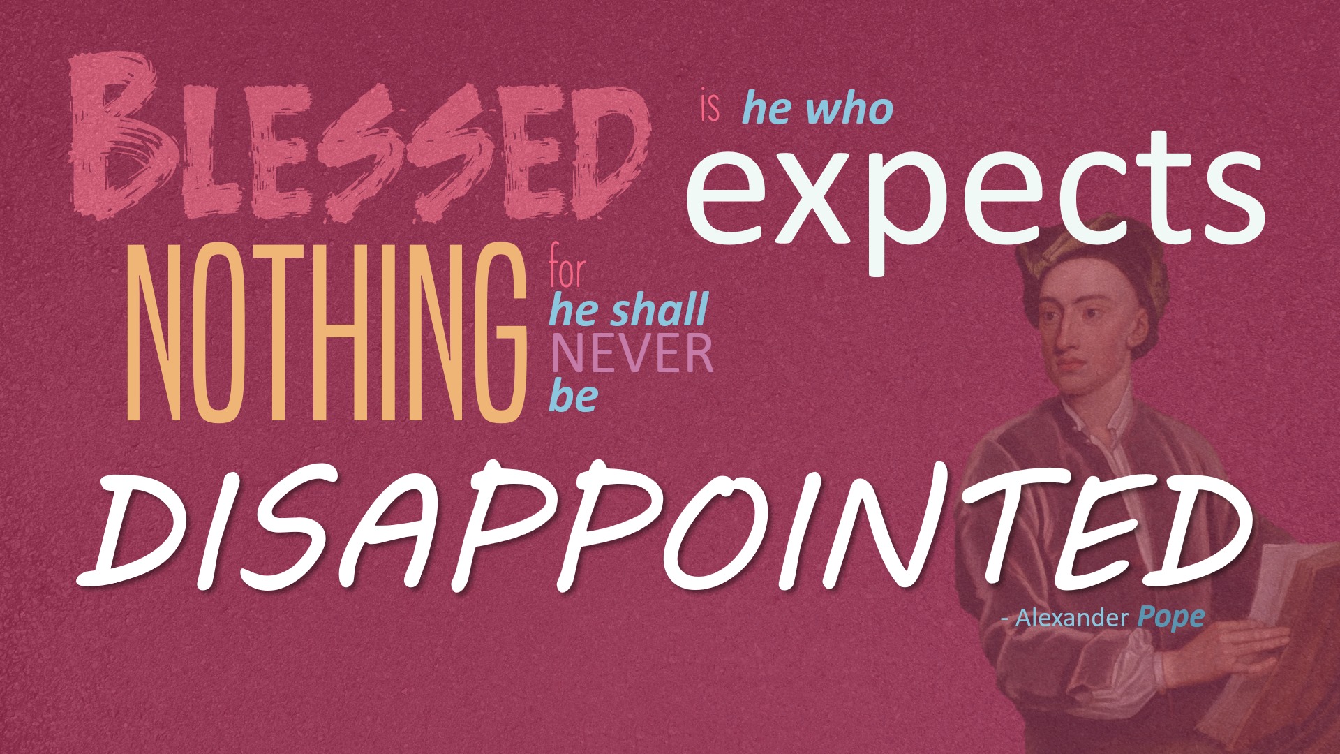 “Blessed is he who expects nothing, for he shall never be disappointed.” – Alexander Pope